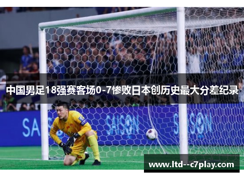 中国男足18强赛客场0-7惨败日本创历史最大分差纪录 中国男足18强赛客场0-7惨败日本创历史最大分差纪录
