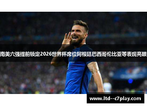 南美六强提前锁定2026世界杯席位阿根廷巴西哥伦比亚等表现亮眼