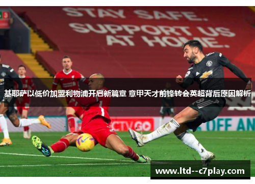 基耶萨以低价加盟利物浦开启新篇章 意甲天才前锋转会英超背后原因解析 基耶萨以低价加盟利物浦开启新篇章 意甲天才前锋转会英超背后原因解析