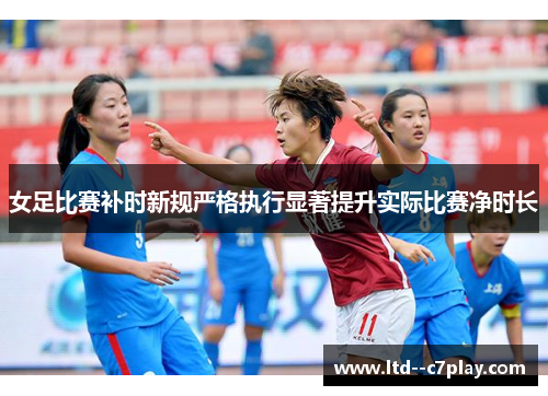 女足比赛补时新规严格执行显著提升实际比赛净时长 女足比赛补时新规严格执行显著提升实际比赛净时长