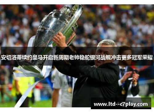 安切洛蒂续约皇马开启新周期老帅稳舵银河战舰冲击更多冠军荣耀 安切洛蒂续约皇马开启新周期老帅稳舵银河战舰冲击更多冠军荣耀