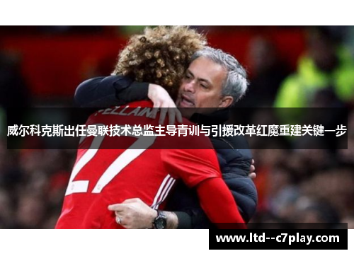 威尔科克斯出任曼联技术总监主导青训与引援改革红魔重建关键一步 威尔科克斯出任曼联技术总监主导青训与引援改革红魔重建关键一步