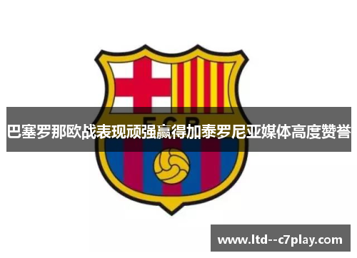 巴塞罗那欧战表现顽强赢得加泰罗尼亚媒体高度赞誉 巴塞罗那欧战表现顽强赢得加泰罗尼亚媒体高度赞誉