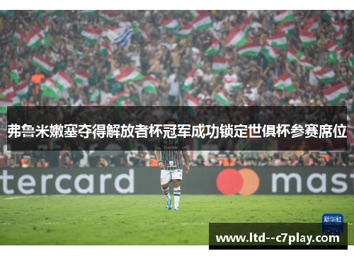 弗鲁米嫩塞夺得解放者杯冠军成功锁定世俱杯参赛席位 弗鲁米嫩塞夺得解放者杯冠军成功锁定世俱杯参赛席位