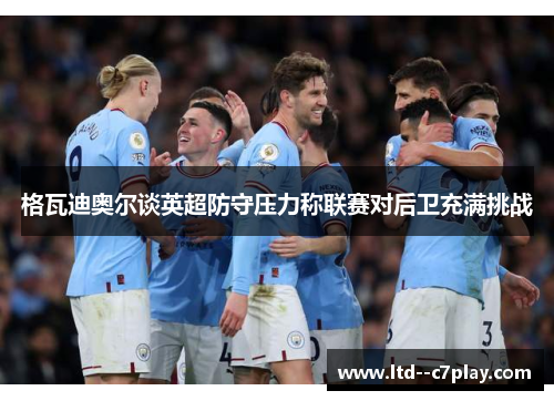 格瓦迪奥尔谈英超防守压力称联赛对后卫充满挑战 格瓦迪奥尔谈英超防守压力称联赛对后卫充满挑战