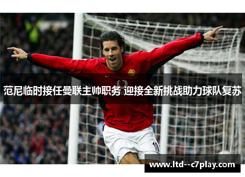 范尼临时接任曼联主帅职务 迎接全新挑战助力球队复苏 范尼临时接任曼联主帅职务 迎接全新挑战助力球队复苏