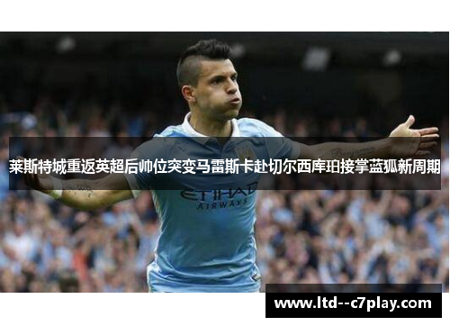 莱斯特城重返英超后帅位突变马雷斯卡赴切尔西库珀接掌蓝狐新周期 莱斯特城重返英超后帅位突变马雷斯卡赴切尔西库珀接掌蓝狐新周期