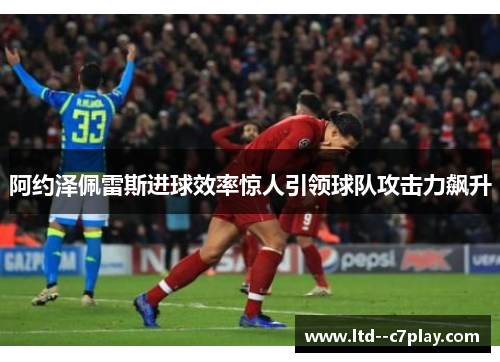 阿约泽佩雷斯进球效率惊人引领球队攻击力飙升 阿约泽佩雷斯进球效率惊人引领球队攻击力飙升