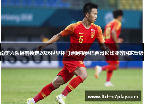 南美六队提前锁定2026世界杯门票阿根廷巴西哥伦比亚等国家晋级