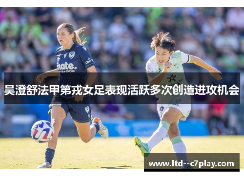 吴澄舒法甲第戎女足表现活跃多次创造进攻机会 吴澄舒法甲第戎女足表现活跃多次创造进攻机会
