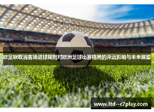 欧足联取消客场进球规则对欧洲足球比赛格局的深远影响与未来展望