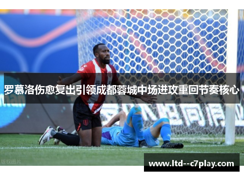 罗慕洛伤愈复出引领成都蓉城中场进攻重回节奏核心