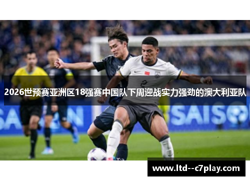 2026世预赛亚洲区18强赛中国队下周迎战实力强劲的澳大利亚队 2026世预赛亚洲区18强赛中国队下周迎战实力强劲的澳大利亚队