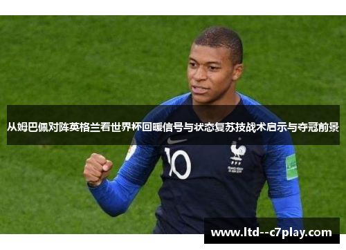 从姆巴佩对阵英格兰看世界杯回暖信号与状态复苏技战术启示与夺冠前景 从姆巴佩对阵英格兰看世界杯回暖信号与状态复苏技战术启示与夺冠前景