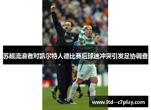 苏超流浪者对凯尔特人德比赛后球迷冲突引发足协调查 苏超流浪者对凯尔特人德比赛后球迷冲突引发足协调查