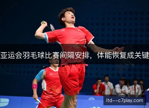 亚运会羽毛球比赛间隔安排,体能恢复成关键 亚运会羽毛球比赛间隔安排,体能恢复成关键