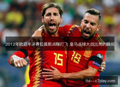 2012年欧冠半决赛拉莫斯点球打飞 皇马点球大战出局的瞬间